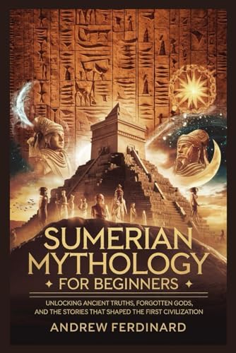Sumerian Mythology For Beginners: Unveiling Ancient Truths, Forgotten Gods, and the Stories That Shaped the First Civilization by Andrew Ferdinard
