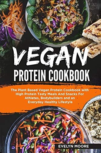 Vegan Protein Cookbook: The Plant Based Vegan Protein Cookbook with High Protein Tasty Meals And Snacks For Athletes, Bodybuilders and an Everyday Healthy Lifestyle. by Evelyn Moore