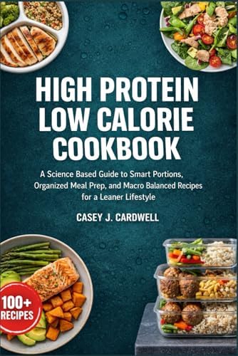 High Protein Low Calorie Meal Prep Cookbook: A Science Based Guide to Smart Portions, Organized Meal Prep, and Macro Balanced Recipes for a Leaner Lifestyle by Casey J. Cardwell