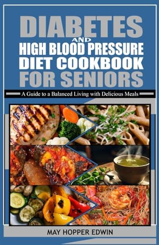DIABETES AND HIGH BLOOD PRESSURE DIET COOKBOOK FOR SENIORS: A Guide to a Balanced Living with Delicious Meals by May Hopper Edwin