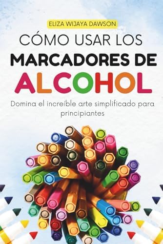 Cómo usar los marcadores de alcohol: Domina el increíble arte simplificado para principiantes (Spanish Edition) by Eliza Wijaya Dawson