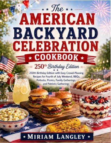 The American Backyard Celebration Cookbook: 250th Birthday Edition with Easy Crowd-Pleasing Recipes for Fourth of July Weekend, BBQs, Potlucks, Picnics, Family Gatherings and Patriotic Gatherings by Miriam Langley