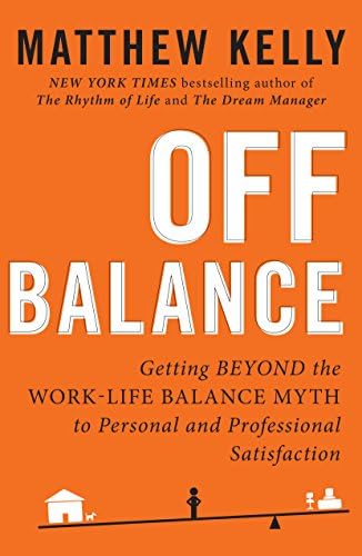 Off Balance: Getting Beyond the Work-Life Balance Myth to Personal and Professional Satisfaction by Matthew Kelly
