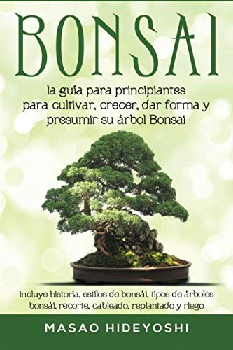 Bonsai: la guía para principiantes para cultivar, crecer, dar forma y presumir su árbol Bonsai: incluye historia, estilos de bonsái, tipos de árboles ... replantado y riego (Spanish Edition) by Masao Hideyoshi
