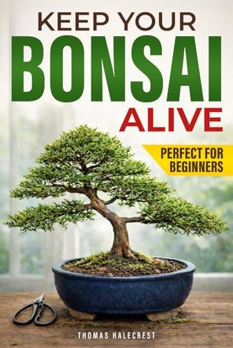 Keep Your Bonsai Alive: The Proven System for Beginners to Care, Shape, and Turn Your Tree into the Pinnacle of Your Home. by Thomas Halecrest