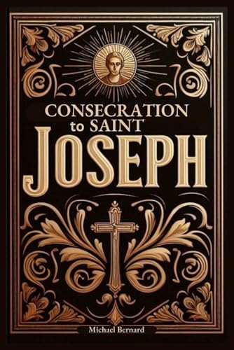 Consecration to Saint Joseph: A 33-Day Complete Guide With Full Text of Prayers, Scripture Readings, Reflections, Litanies, and Act of Consecration to the Earthly Father of Jesus Christ by Michael Bernard