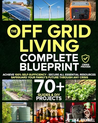 The Off-Grid Living Blueprint: Complete & Proven DIY Solutions to Achieve 100% Self-Sufficiency. Secure All Essential Resources, Fortify Your Home & Safeguard Your Family’s Future Through Any Crisis by Jim K. Rockwell