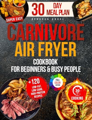 Super Easy CARNIVORE AIR FRYER Cookbook for Beginners: Your Guide with 2100 Days of Low-Fat, Low-Carb, High-Protein Recipes, Ready in 30 Minutes or Less, Plus a 60-Day Meal Plan to Boost Your Health by Rebecca Angel