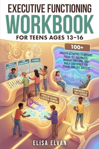 Executive Functioning Workbook for Teens Ages 13–16: 100+ Proven Activities to Improve Focus, Get Organized, Manage Emotions, and Build Confidence for School and Life Success by Elisa Elvan