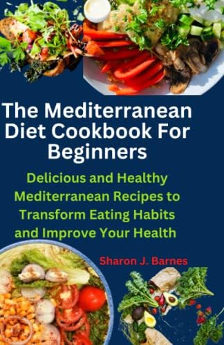 The Mediterranean Diet Cookbook For Beginners: Delicious and Healthy Mediterranean Recipes to Transform Eating Habits and Improve Your Health by Sharon J Barnes