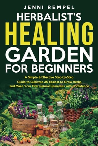 The Herbalist’s Healing Garden for Beginners: A Simple Step-by-Step Guide to Cultivate 30 Easiest-to-Grow Herbs and Make Your First Natural Remedies by Jenni Rempel