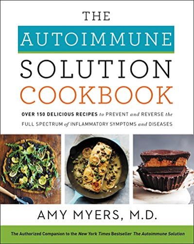 The Autoimmune Solution Cookbook: Over 150 Delicious Recipes to Prevent and Reverse the Full Spectrum of Inflammatory Symptoms and Diseases by Amy Myers M.D.
