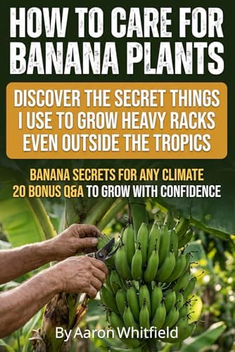 How to Care for Banana Plants: Banana Tree Gardener Secrets for Growing Perfect Bananas Anywhere, with Proven Methods for How to Grow Banana Plants, ... and Harvest Heavy Racks in Pots or Ground by Aaron Whitfield