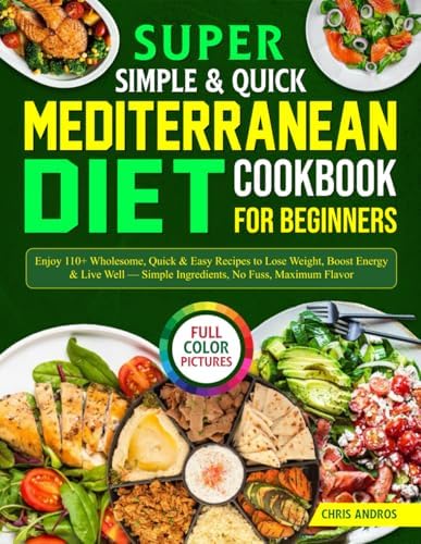Super Simple & Quick Mediterranean Diet Cookbook for Beginners: Enjoy 110+ Wholesome, Quick & Easy Recipes to Lose Weight, Boost Energy & Live Well — Simple Ingredients, No Fuss, Maximum Flavor by Chris Andros