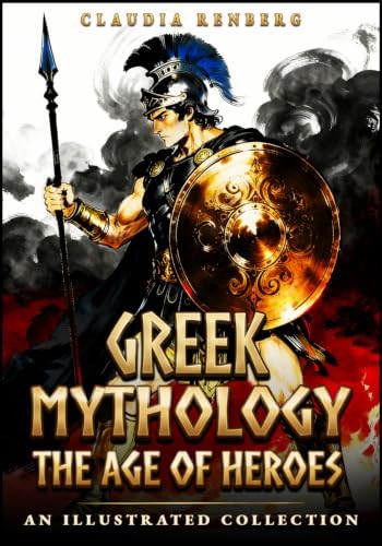 Greek Mythology - The Age of Heroes: An Illustrated Collection of Myths and Legends of Monsters, Quests & the Trojan War (Folklore, Myths & Legends) by Claudia Renberg