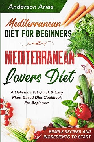 Mediterranean Diet For Beginners: MEDITERRANEAN LOVERS DIET - A Delicious Yet Quick & Easy Plant Based Diet Cookbook For Beginners by Anderson Arias