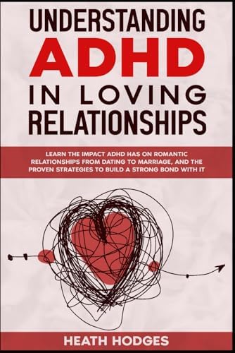Understanding ADHD in Loving Relationships: Learn the Impact ADHD Has on Romantic Relationships from Dating to Marriage, and the Proven Strategies to Build a Strong Bond with It by Heath Hodges