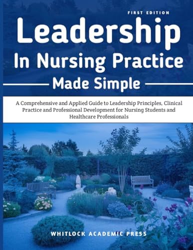 Leadership in Nursing Practice Made Simple: A Comprehensive and Applied Guide to Leadership Principles, Clinical Practice, and Professional ... Nursing Students and Healthcare Professionals by WHITLOCK ACADEMIC PRESS