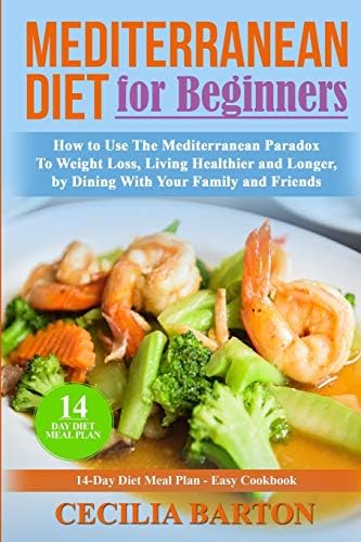 Mediterranean Diet for Beginners: How to Use the Mediterranean Diet Paradox to Weight Loss, Living Healthier and Longer, by Dining with Your Family and Friends-14 Day Diet Meal Plan-Easy Cookbook by Cecilia Barton