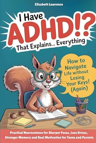 I Have ADHD!? That Explains… Everything: Practical Neuroscience for Sharper Focus, Less Stress, Stronger Memory, and Real Motivation for Teens and Parents by Elizabeth Lawrence