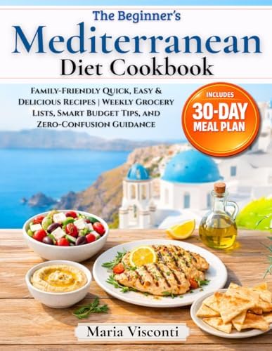 The Beginner’s Mediterranean Diet Cookbook: A Step-by-Step 30-Day Meal Plan with Family-Friendly Quick, Easy & Delicious Recipes | Weekly Grocery Lists, Smart Budget Tips, and Zero-Confusion Guidance by Maria Visconti