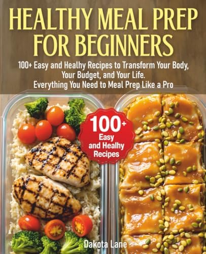 HEALTHY MEAL PREP FOR BEGINNERS: 100+ Easy and Healhy Recipes to Transform Your Body, Your Budget, and Your Life. Everything You Need to Meal Prep Like a Pro by Dakota Lane