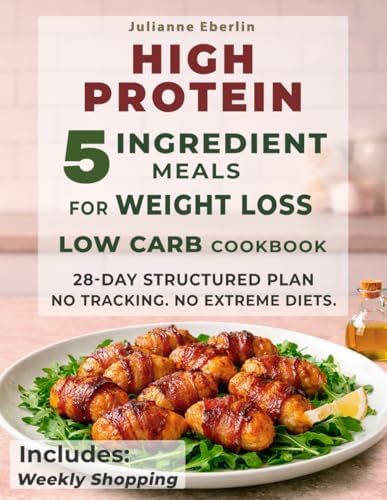 5-Ingredient High Protein Low Carb Cookbook for Weight Loss: Easy Diet Recipes for Beginners to Burn Fat, Control Cravings, Boost Energy & Follow a Simple 28-Day Meal Plan for Fast Results by Julianne Eberlin