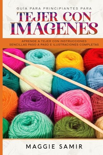 GUÍA PARA PRINCIPIANTES PARA TEJER CON IMÁGENES: Aprende a tejer con instrucciones sencillas paso a paso e ilustraciones completas by Maggie Samir