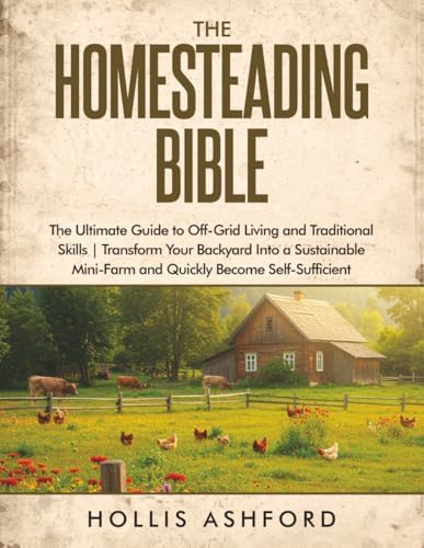 The Homesteading Bible: The Ultimate Guide to Off-Grid Living and Traditional Skills | Transform Your Backyard into a Sustainable Mini-Farm and Quickly Become Self-Sufficient by Hollis Ashford