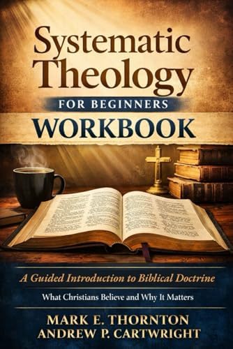 Systematic Theology for Beginners Workbook: A Guided Introduction to Biblical Doctrine, What Christians Believe and Why It Matters by Mark E. Thornton