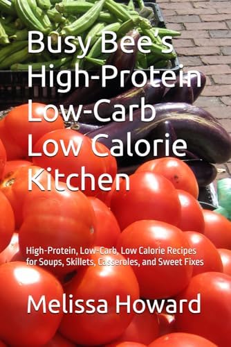 Busy Bee’s High-Protein Low-Carb Low Calorie Kitchen: High-Protein, Low-Carb, Low Calorie Recipes for Soups, Skillets, Casseroles, and Sweet Fixes by Melissa Howard