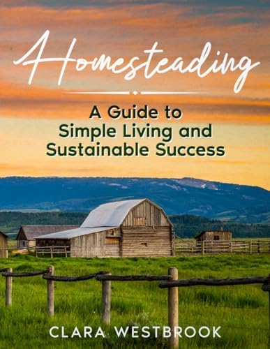 Homesteading: A Guide to Simple Living and Sustainable Success by Clara Westbrook