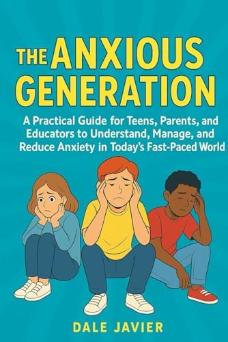 The Anxious Generation: A Practical Guide for Teens, Parents, and Educators to Understand, Manage, and Reduce Anxiety in Today’s Fast-Paced World by Dave Javier