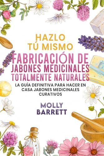 Hazlo tú mismo FABRICACIÓN DE JABONES MEDICINALES TOTALMENTE NATURALES: La guía definitiva para hacer en casa jabones medicinales curativos (Spanish Edition) by Molly Barrett