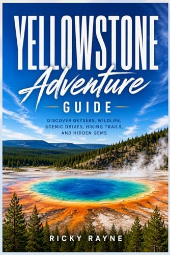 Yellowstone Adventure Guide: Discover Geysers, Wildlife, Scenic Drives, Hiking Trails, and Hidden Gems by RICKY RAYNE