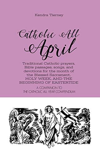 Catholic All April: Traditional Catholic prayers, Bible passages, songs, and devotions for the month of the Blessed Sacrament, HOLY WEEK, AND THE BEGINNING OF EASTERTIDE (Catholic All Year Companion) by Kendra Tierney