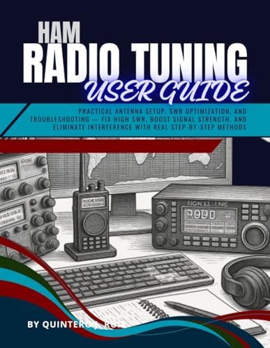 HAM RADIO TUNING USER GUIDE: Practical Antenna Setup, SWR Optimization, and Troubleshooting — Fix High SWR, Boost Signal Strength, and Eliminate Interference with Real Step-by-Step Methods by Quintero J. Ruiz