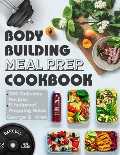 Bodybuilding Meal Prep Cookbook: Easy and Macro-Friendly Meals to Cook, Prep, Grab, and Go| With 5 Foolproof Step-by-step Bulking and Cutting Meal Prepping Guide. by George B. Allen