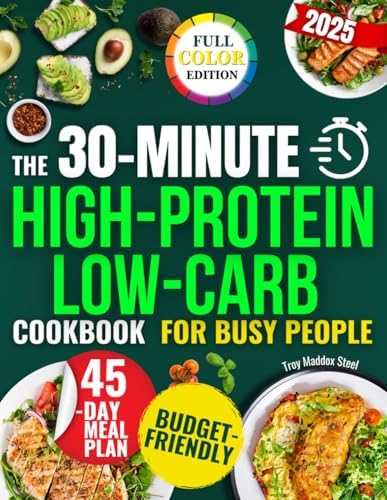 The 30-Minute High-Protein Low-Carb Cookbook for Busy People: A 45-Day Plan with Quick, Tasty and Budget-Friendly Recipes to Lose Weight, Gain Energy and Eat Clean Without Stress or Confusion by Troy Maddox Steel