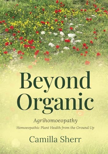 Beyond Organic: Homoeopathic Plant Health from the Ground Up by Camilla Sherr