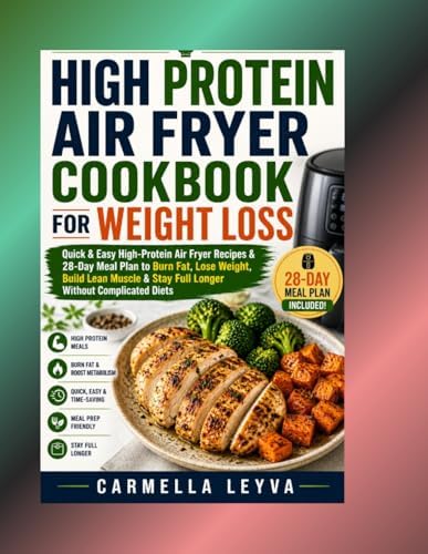 HIGH PROTEIN AIR FRYER COOKBOOK FOR WEIGHT LOSS: Quick & Easy High Protein Air Fryer Recipes & 28-Day Meal Plan to Burn Fat, Lose Weight, Build Lean Muscle & Stay Full Longer Without Complicated Diets by CARMELLA LEYVA
