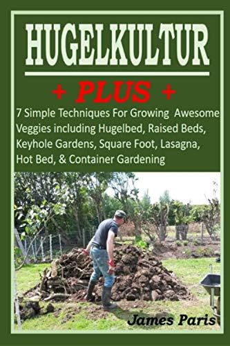 HUGELKULTUR PLUS - 7 Simple Techniques For Growing Awesome Veggies including Hugelbed, Raised Beds, Keyhole Gardens, Square Foot, Lasagna, Hot Bed, & Container Gardening (No Dig Gardening Techniques) by James Paris