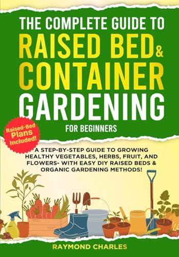 The Complete Guide to Raised Bed & Container Gardening for Beginners: A Step-by-Step Guide to Growing Healthy Vegetables, Herbs, Fruit, and Flowers - With Easy DIY Raised Beds & Organic Gardening!! by Raymond Charles