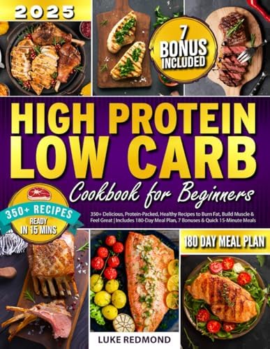 High Protein Low Carb Cookbook for Beginners: 350+ Delicious, Protein-Packed, Healthy Recipes to Burn Fat, Build Muscle & Feel Great | Includes 180-Day Meal Plan, 7 Bonuses & Quick 15-Minute Meals by Luke Redmond