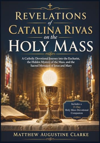 Revelations of Catalina Rivas on the Holy Mass: A Catholic Devotional Journey into the Eucharist, the Hidden Mystery of the Mass, and the Sacred Messages of Jesus and Mary by Matthew Augustine Clarke