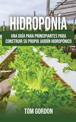 Hidroponía: Una guía para principiantes para construir su propio jardín hidropónico (Spanish Edition) by Tom Gordon