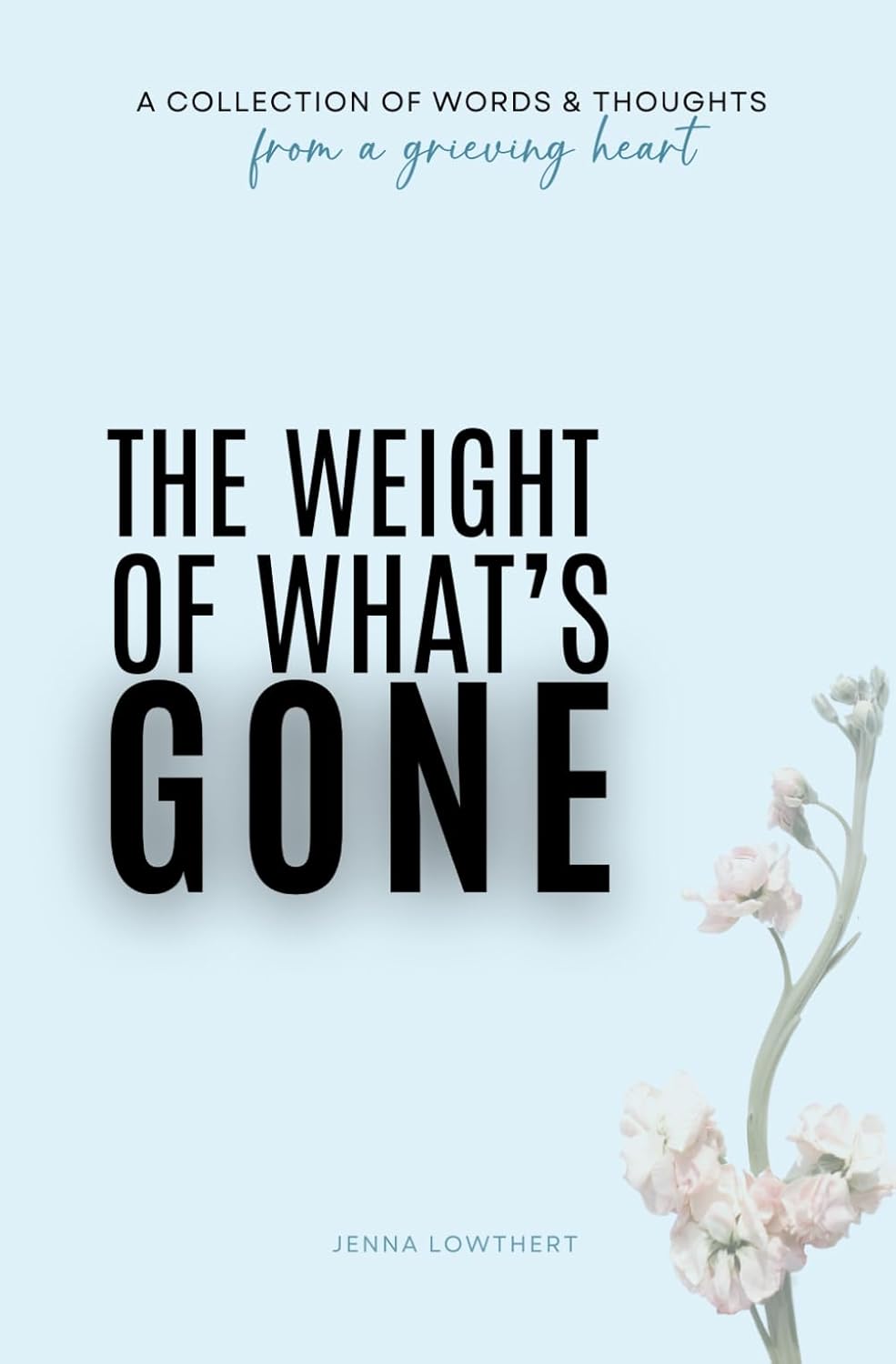 The Weight Of What's Gone: Words & Thoughts From A Grieving Heart by Jenna Lowthert