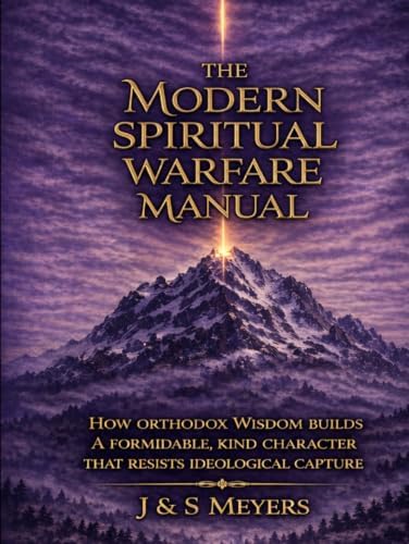 The Modern Spiritual Warfare Manual: How Orthodox Wisdom Builds a Formidable, Kind Character That Resists Ideological Capture by J & S Meyers