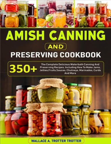 Amish Canning And Preserving Cookbook: 350+ The Complete Delicious Waterbath Canning And Preserving Recipes, Including How To Make Jams, Jellies,Fruits,Sauces, Chutneys, Marinades, Curds And More by WALLACE A. TROTTER TROTTER