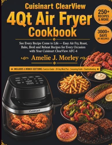 Cuisinart ClearView 4QT Air fryer Cookbook: See Every Recipe Come to Life — Easy Air Fry, Roast, Bake, Broil and Reheat Recipes for Every Occasion ... Air Fryer (THE CUISINART KITCHEN SERIES) by Amelie J. Morley